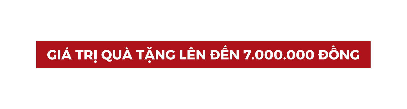 GIÁ TRỊ QUÀ TẶNG LÊN ĐẾN 7 000 000 ĐỒNG